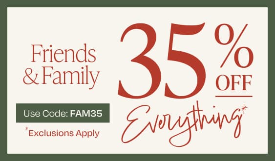 Friends & family. 35% off everything*. Exclusions apply*. Use code: FAM35.